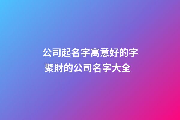 公司起名字寓意好的字 聚財的公司名字大全-第1張-公司起名-玄機派